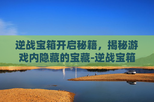 逆战宝箱开启秘籍，揭秘游戏内隐藏的宝藏-逆战宝箱怎么开