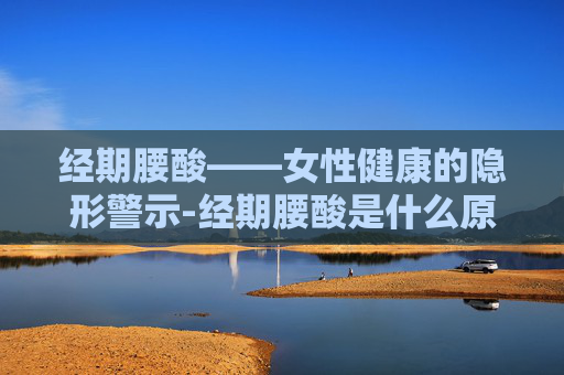 经期腰酸——女性健康的隐形警示-经期腰酸是什么原因引起的