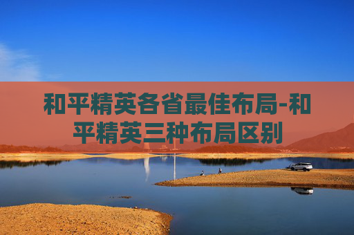 和平精英各省最佳布局-和平精英三种布局区别