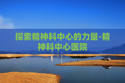 探索精神科中心的力量-精神科中心医院