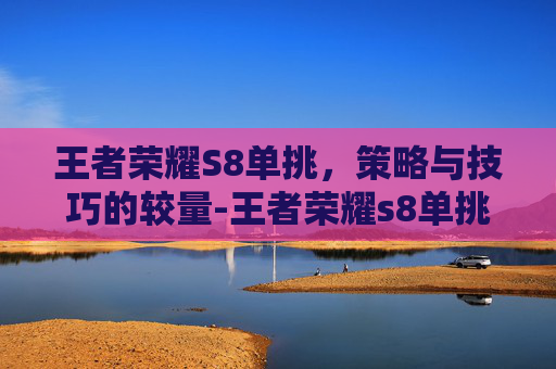 王者荣耀S8单挑，策略与技巧的较量-王者荣耀s8单挑最强英雄