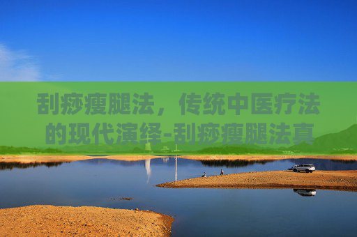 刮痧瘦腿法，传统中医疗法的现代演绎-刮痧瘦腿法真的有用?