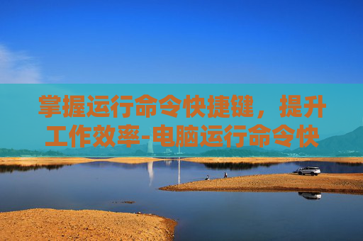 掌握运行命令快捷键，提升工作效率-电脑运行命令快捷键