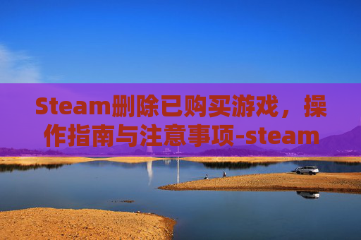 Steam删除已购买游戏，操作指南与注意事项-steam删除购买记录