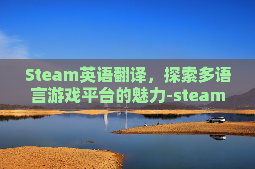 Steam英语翻译，探索多语言游戏平台的魅力-steam英语翻译中文