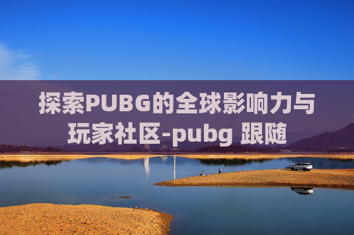 探索PUBG的全球影响力与玩家社区-pubg 跟随