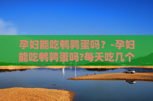 孕妇能吃鹌鹑蛋吗？-孕妇能吃鹌鹑蛋吗?每天吃几个比较合适