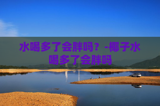 水喝多了会胖吗？-椰子水喝多了会胖吗
