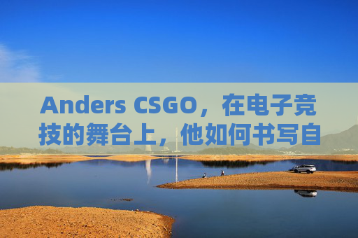 Anders CSGO，在电子竞技的舞台上，他如何书写自己的传奇-