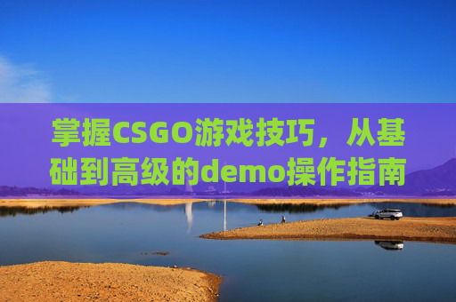 掌握CSGO游戏技巧，从基础到高级的demo操作指南-csgo demo用法