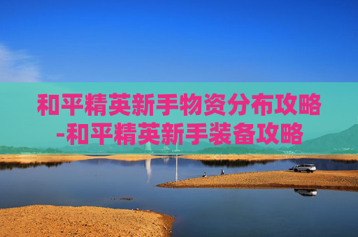 和平精英新手物资分布攻略-和平精英新手装备攻略