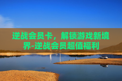 逆战会员卡，解锁游戏新境界-逆战会员超值福利