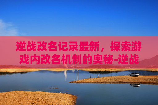 逆战改名记录最新，探索游戏内改名机制的奥秘-逆战怎样看改名记录最新视频