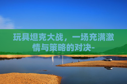 玩具坦克大战，一场充满激情与策略的对决-