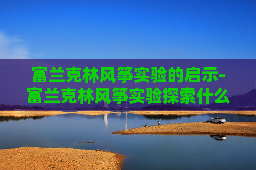 富兰克林风筝实验的启示-富兰克林风筝实验探索什么