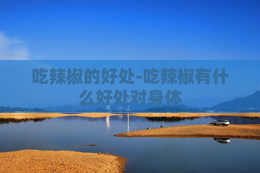 吃辣椒的好处-吃辣椒有什么好处对身体