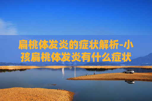 扁桃体发炎的症状解析-小孩扁桃体发炎有什么症状