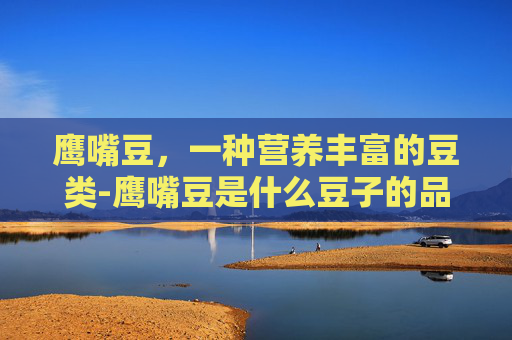 鹰嘴豆，一种营养丰富的豆类-鹰嘴豆是什么豆子的品种