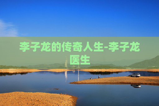 李子龙的传奇人生-李子龙医生