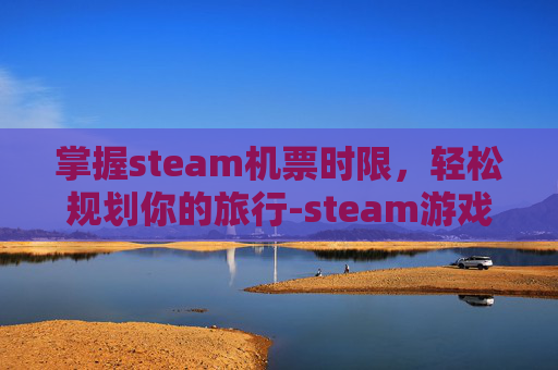 掌握steam机票时限，轻松规划你的旅行-steam游戏买了季票怎么用