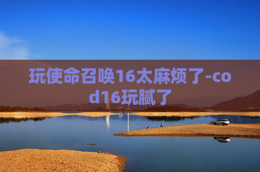 玩使命召唤16太麻烦了-cod16玩腻了