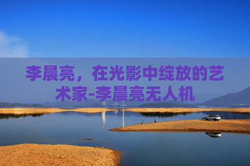李晨亮，在光影中绽放的艺术家-李晨亮无人机