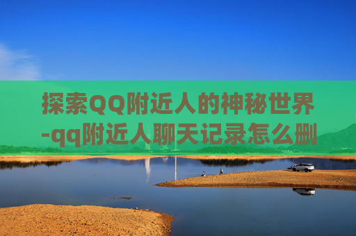 探索QQ附近人的神秘世界-qq附近人聊天记录怎么删除
