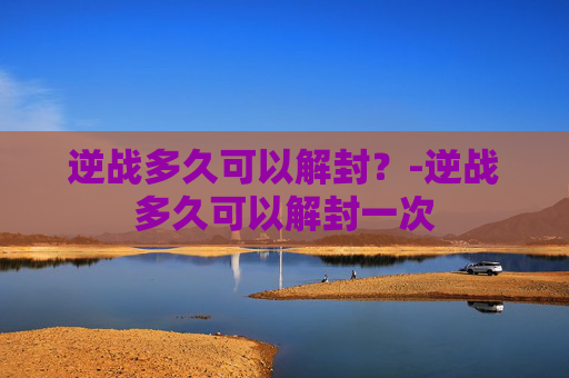 逆战多久可以解封？-逆战多久可以解封一次