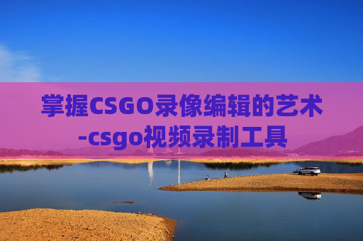 掌握CSGO录像编辑的艺术-csgo视频录制工具
