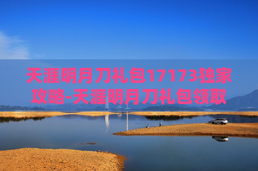 天涯明月刀礼包17173独家攻略-天涯明月刀礼包领取大全