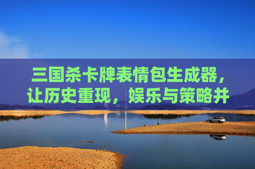 三国杀卡牌表情包生成器，让历史重现，娱乐与策略并行-三国杀卡牌表情包生成器在线制作