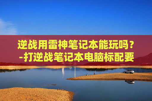 逆战用雷神笔记本能玩吗？-打逆战笔记本电脑标配要求
