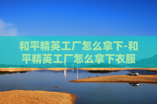 和平精英工厂怎么拿下-和平精英工厂怎么拿下衣服