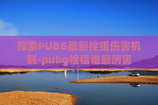 探索PUBG最新栓狙伤害机制-pubg栓狙谁最厉害