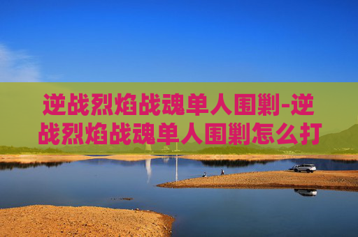 逆战烈焰战魂单人围剿-逆战烈焰战魂单人围剿怎么打
