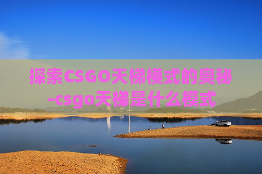 探索CSGO天梯模式的奥秘-csgo天梯是什么模式