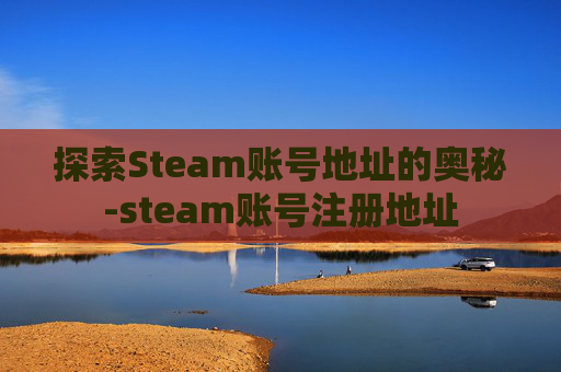 探索Steam账号地址的奥秘-steam账号注册地址