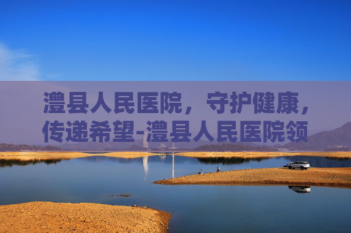 澧县人民医院，守护健康，传递希望-澧县人民医院领导班子