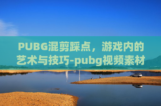 PUBG混剪踩点，游戏内的艺术与技巧-pubg视频素材