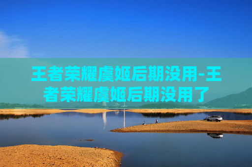 王者荣耀虞姬后期没用-王者荣耀虞姬后期没用了