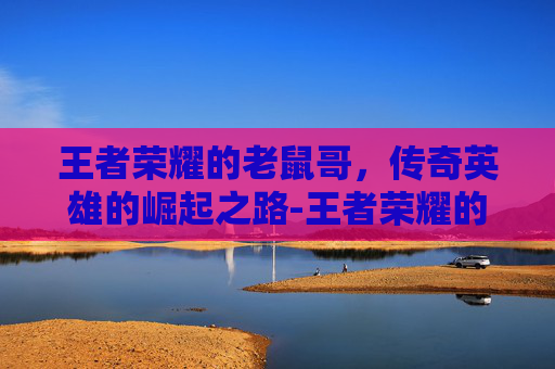 王者荣耀的老鼠哥，传奇英雄的崛起之路-王者荣耀的老鼠哥怎么玩