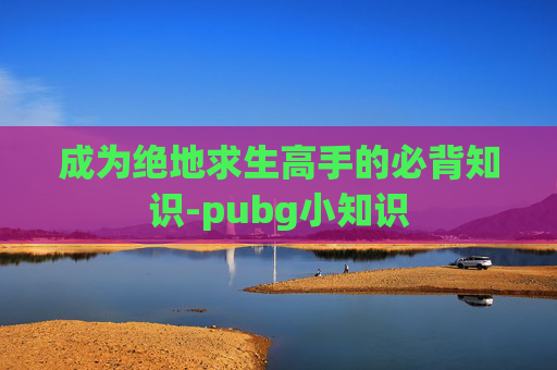 成为绝地求生高手的必背知识-pubg小知识