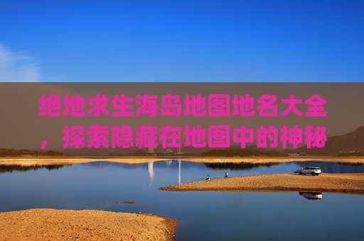 绝地求生海岛地图地名大全，探索隐藏在地图中的神秘角落-pubg海岛图地名介绍