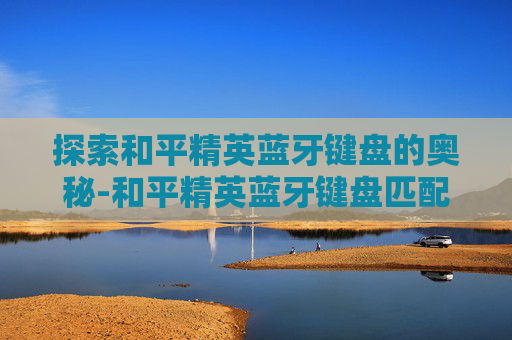 探索和平精英蓝牙键盘的奥秘-和平精英蓝牙键盘匹配什么玩家