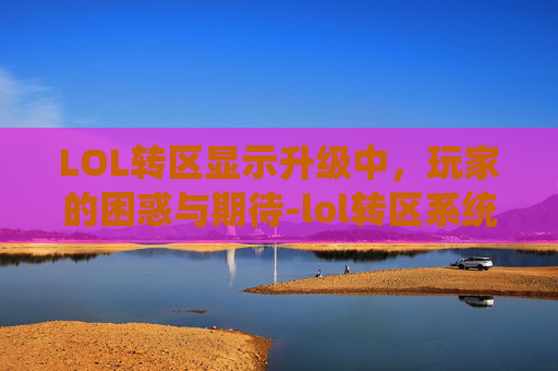 LOL转区显示升级中，玩家的困惑与期待-lol转区系统卡在第三步