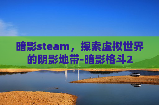 暗影steam，探索虚拟世界的阴影地带-暗影格斗2