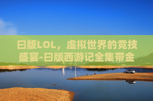 曰版LOL，虚拟世界的竞技盛宴-曰版西游记全集带金箍