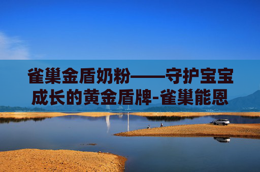 雀巢金盾奶粉——守护宝宝成长的黄金盾牌-雀巢能恩金盾1段