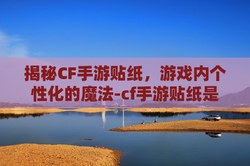 揭秘CF手游贴纸，游戏内个性化的魔法-cf手游贴纸是什么材质做的