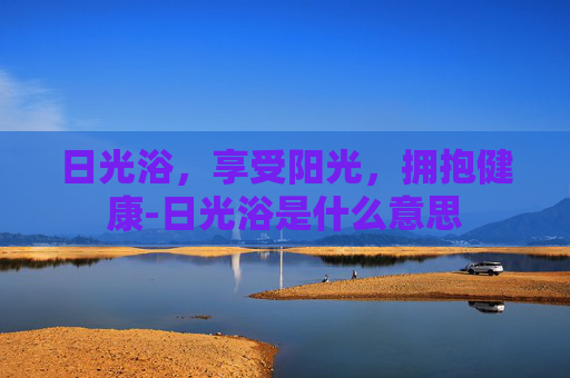 日光浴，享受阳光，拥抱健康-日光浴是什么意思